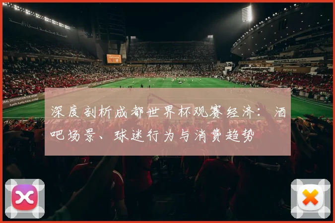 深度剖析成都世界杯观赛经济：酒吧场景、球迷行为与消费趋势