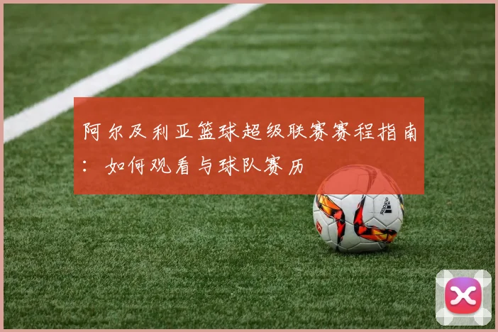 阿尔及利亚篮球超级联赛赛程指南：如何观看与球队赛历