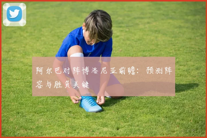 阿尔巴对阵博洛尼亚前瞻：预测阵容与胜负关键