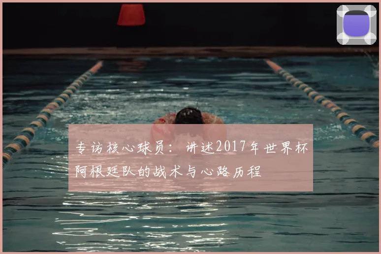 专访核心球员:讲述2017年世界杯阿根廷队的战术与心路历程