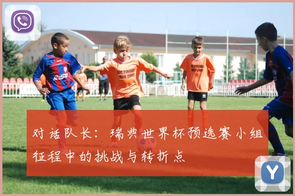 对话队长：瑞典世界杯预选赛小组征程中的挑战与转折点