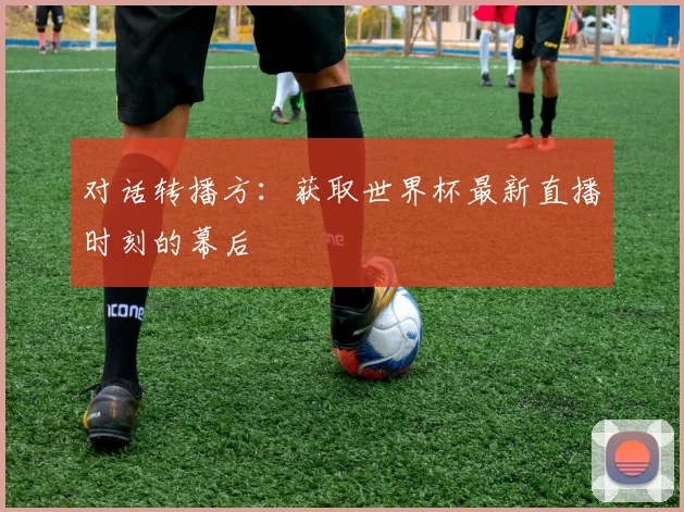 对话转播方：获取世界杯最新直播时刻的幕后
