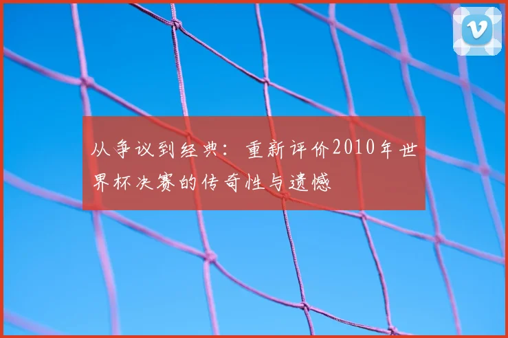从争议到经典：重新评价2010年世界杯决赛的传奇性与遗憾