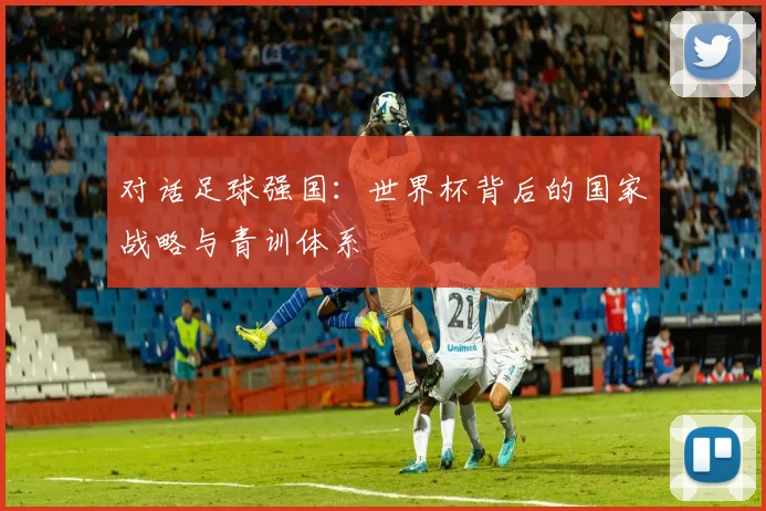 对话足球强国：世界杯背后的国家战略与青训体系