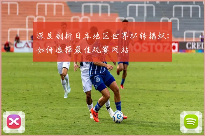 深度剖析日本地区世界杯转播权：如何选择最佳观赛网站