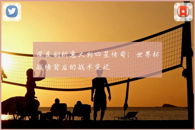深度剖析意大利四星传奇：世界杯战绩背后的战术变迁