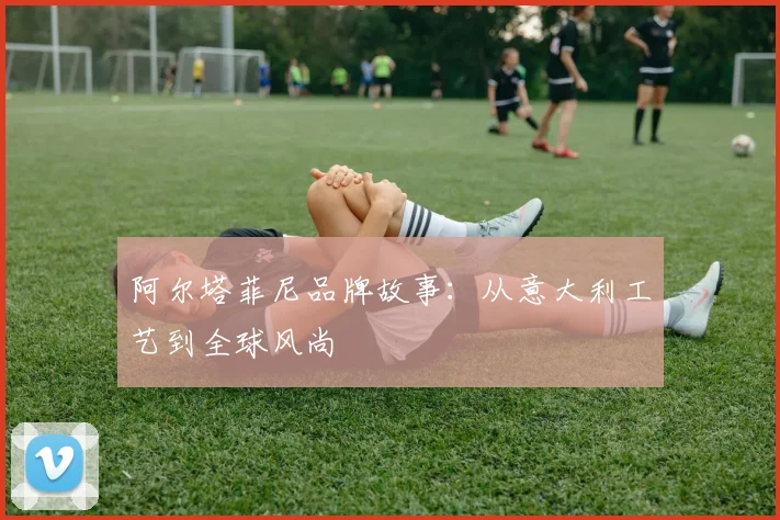 阿尔塔菲尼品牌故事：从意大利工艺到全球风尚