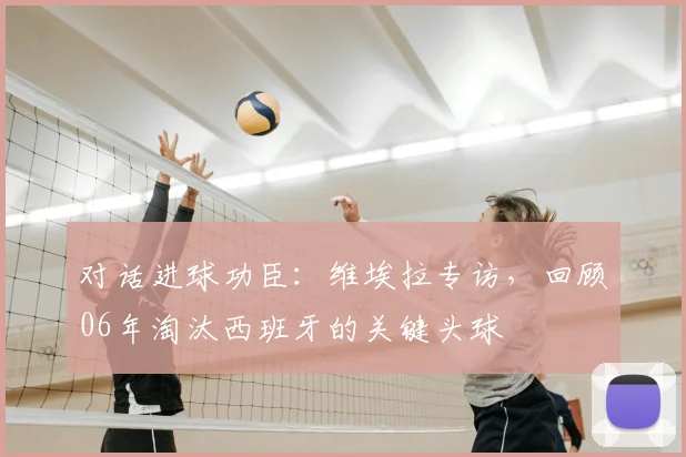 对话进球功臣：维埃拉专访，回顾06年淘汰西班牙的关键头球