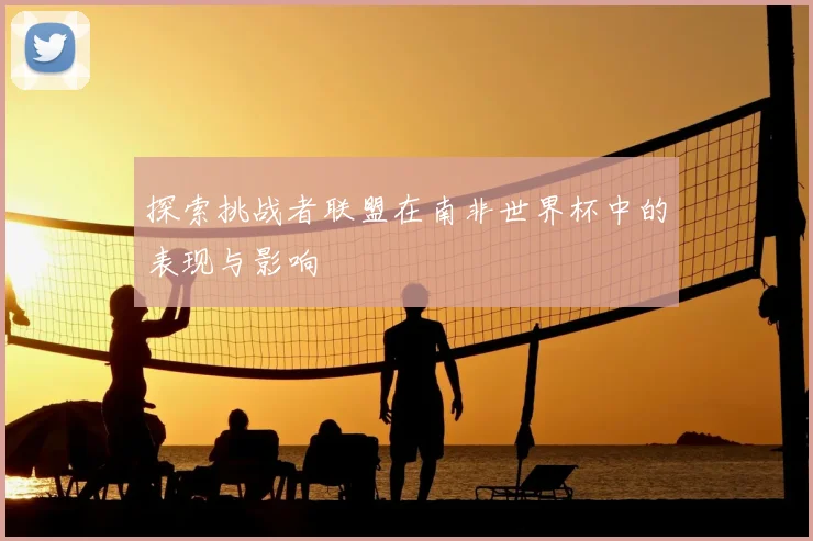 探索挑战者联盟在南非世界杯中的表现与影响