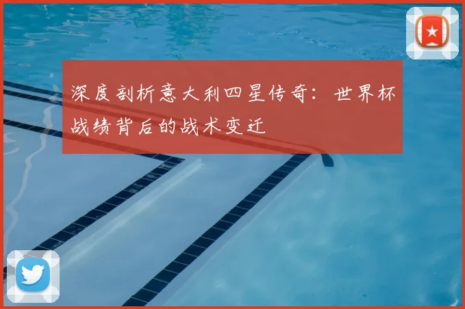 深度剖析意大利四星传奇：世界杯战绩背后的战术变迁
