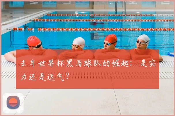 去年世界杯黑马球队的崛起:是实力还是运气?