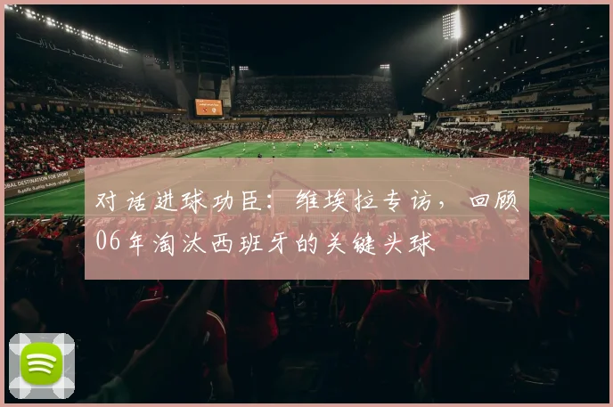 对话进球功臣：维埃拉专访，回顾06年淘汰西班牙的关键头球