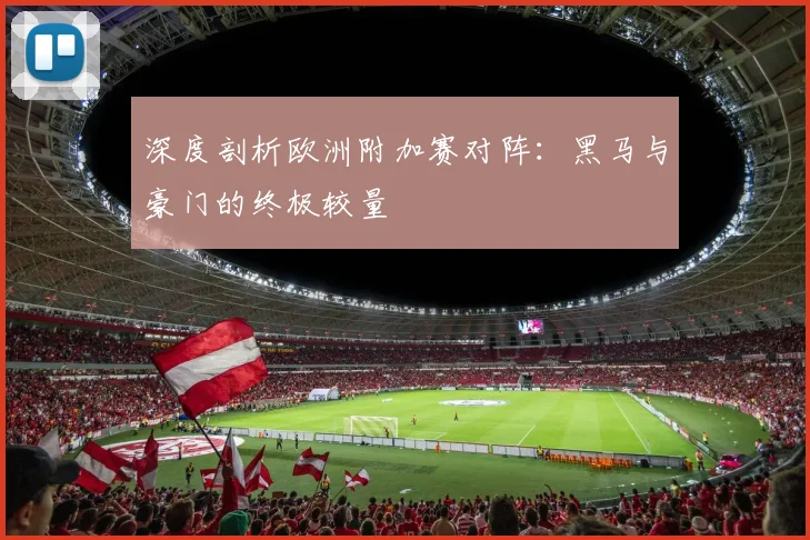 深度剖析欧洲附加赛对阵：黑马与豪门的终极较量