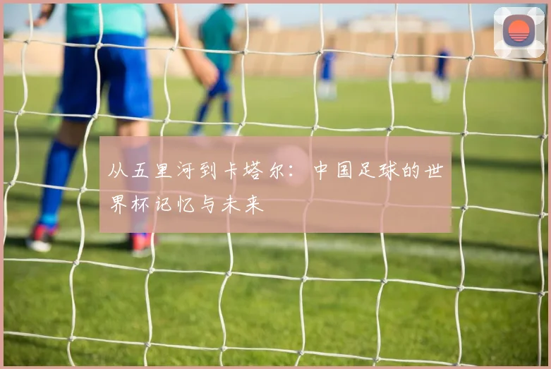 从五里河到卡塔尔：中国足球的世界杯记忆与未来