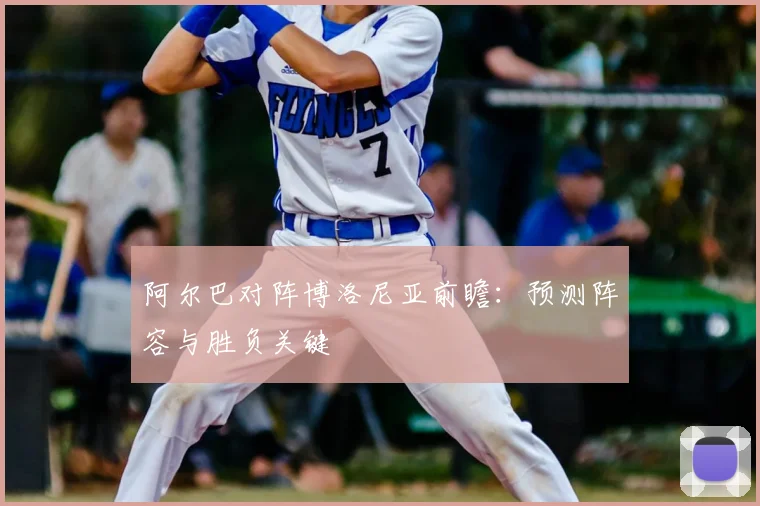 阿尔巴对阵博洛尼亚前瞻：预测阵容与胜负关键