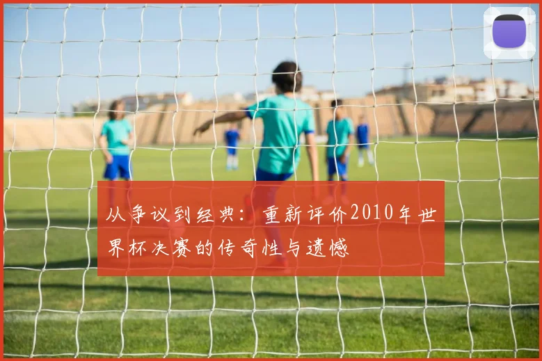 从争议到经典：重新评价2010年世界杯决赛的传奇性与遗憾