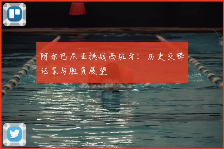 阿尔巴尼亚挑战西班牙：历史交锋记录与胜负展望