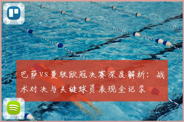 巴萨vs曼联欧冠决赛深度解析：战术对决与关键球员表现全记录