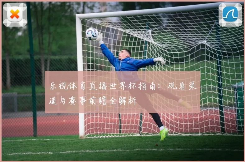乐视体育直播世界杯指南：观看渠道与赛事前瞻全解析