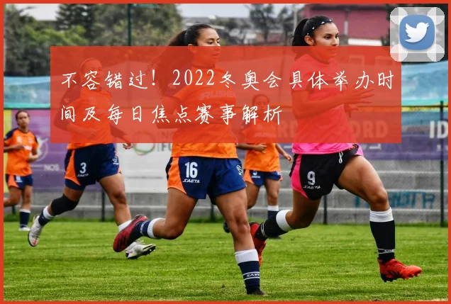 不容错过！2022冬奥会具体举办时间及每日焦点赛事解析