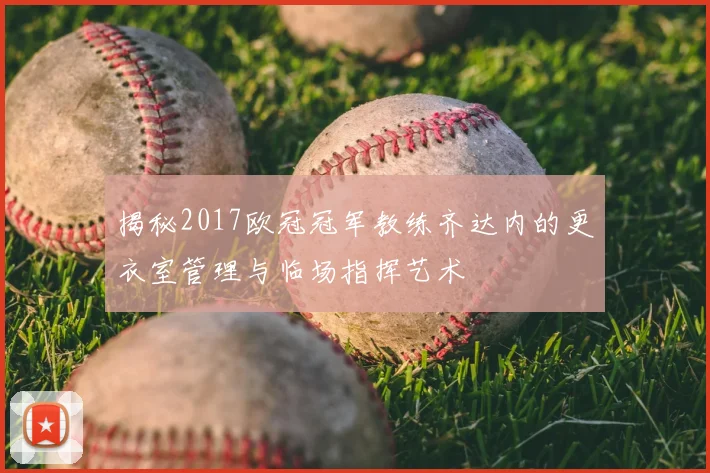 揭秘2017欧冠冠军教练齐达内的更衣室管理与临场指挥艺术