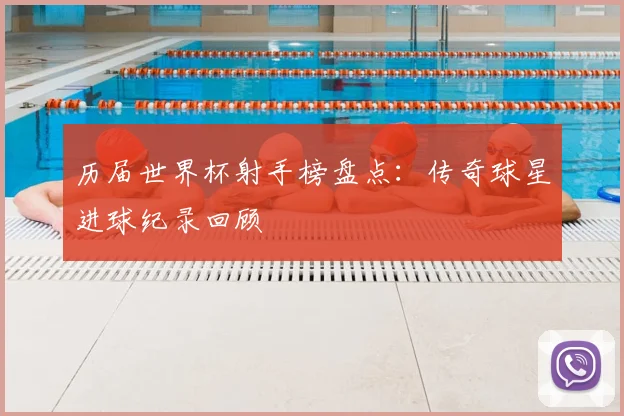 历届世界杯射手榜盘点:传奇球星进球纪录回顾