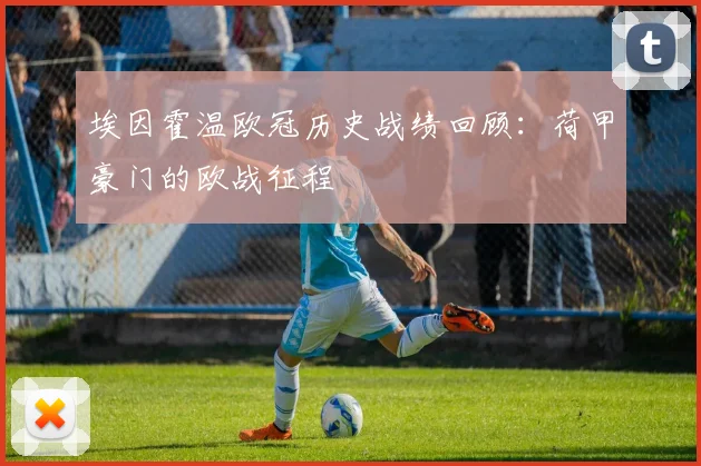 埃因霍温欧冠历史战绩回顾：荷甲豪门的欧战征程