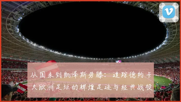从国米到凯泽斯劳滕:追踪德约卡夫欧洲足坛的辉煌足迹与经典战役