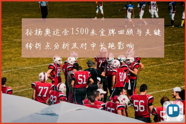 孙杨奥运会1500米金牌回顾与关键转折点分析及对中长跑影响