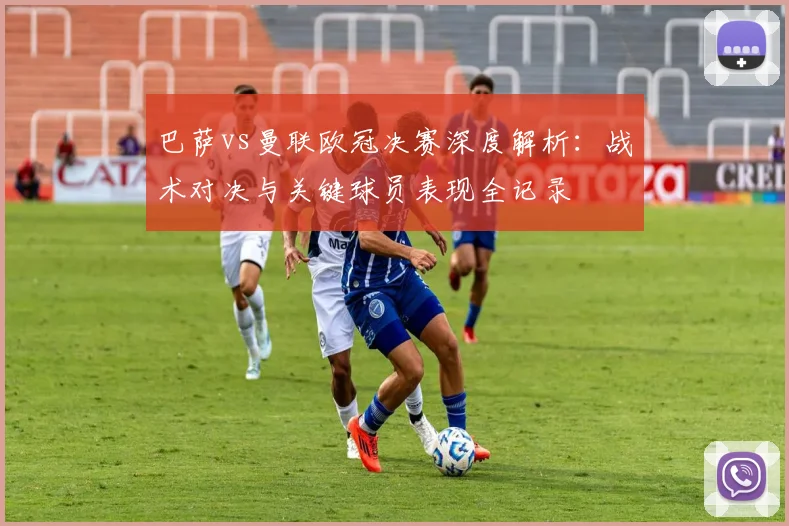 巴萨vs曼联欧冠决赛深度解析：战术对决与关键球员表现全记录