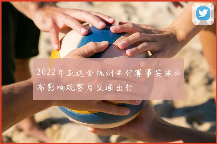 2022年亚运会杭州举行赛事安排公布影响观赛与交通出行