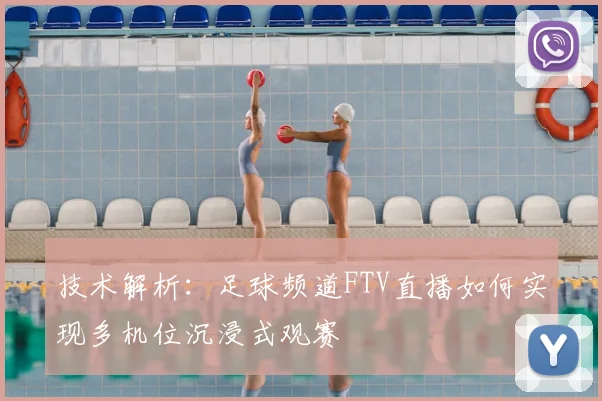 技术解析：足球频道FTV直播如何实现多机位沉浸式观赛