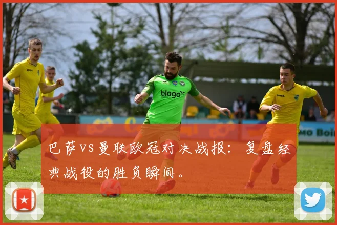 巴萨vs曼联欧冠对决战报:复盘经典战役的胜负瞬间。