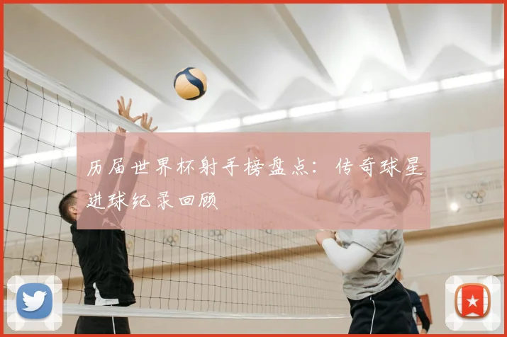 历届世界杯射手榜盘点:传奇球星进球纪录回顾