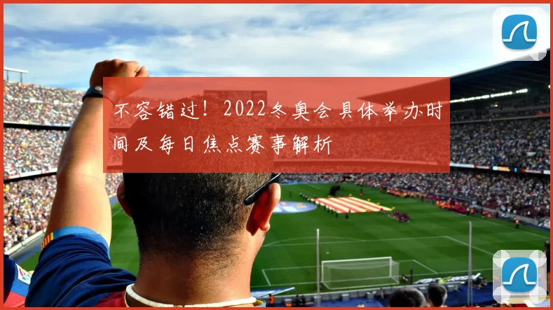 不容错过！2022冬奥会具体举办时间及每日焦点赛事解析