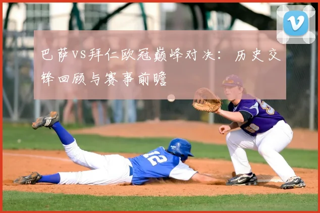 巴萨vs拜仁欧冠巅峰对决：历史交锋回顾与赛事前瞻